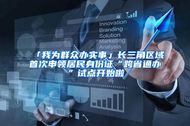 「我为群众办实事」长三角区域首次申领居民身份证“跨省通办”试点开始啦