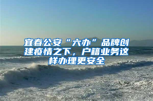 宜春公安“六办”品牌创建疫情之下，户籍业务这样办理更安全