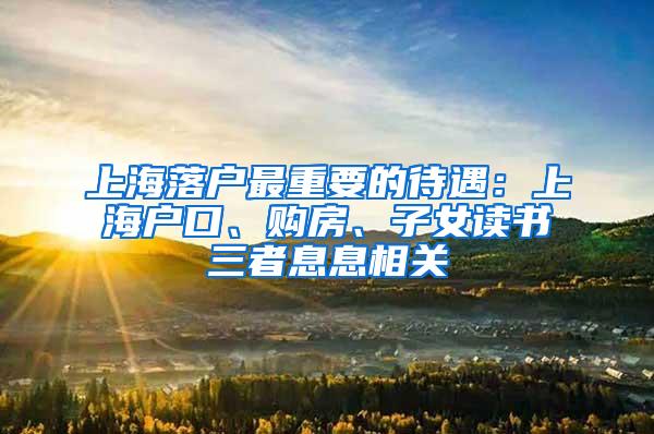 上海落户最重要的待遇：上海户口、购房、子女读书三者息息相关