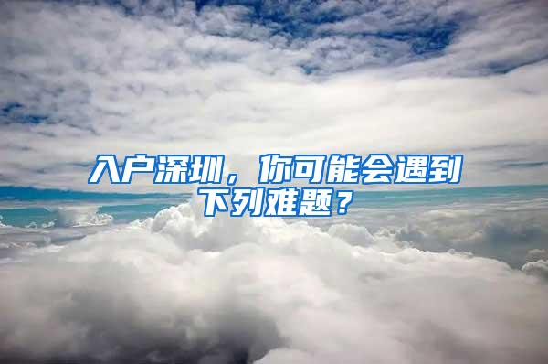 入户深圳，你可能会遇到下列难题？