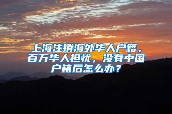 上海注销海外华人户籍，百万华人担忧，没有中国户籍后怎么办？
