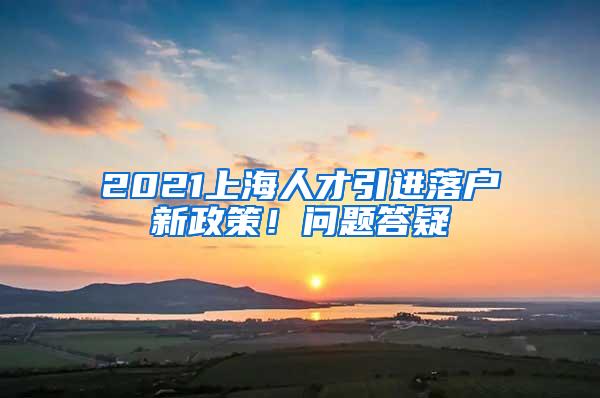 2021上海人才引进落户新政策！问题答疑