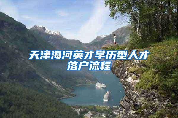 天津海河英才学历型人才落户流程