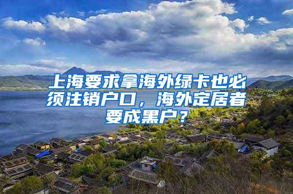 上海要求拿海外绿卡也必须注销户口，海外定居者要成黑户？