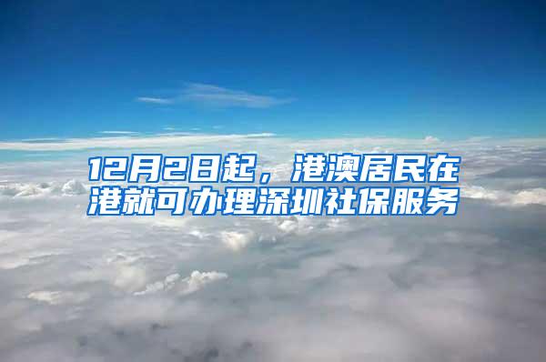 12月2日起，港澳居民在港就可办理深圳社保服务