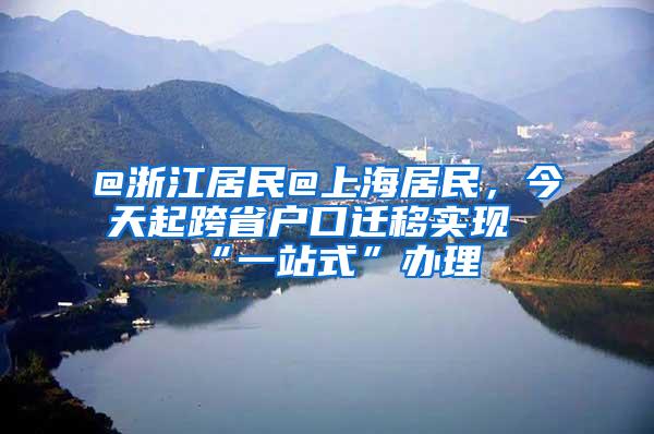 @浙江居民@上海居民，今天起跨省户口迁移实现“一站式”办理