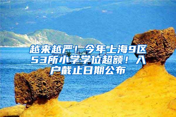 越来越严！今年上海9区53所小学学位超额！入户截止日期公布