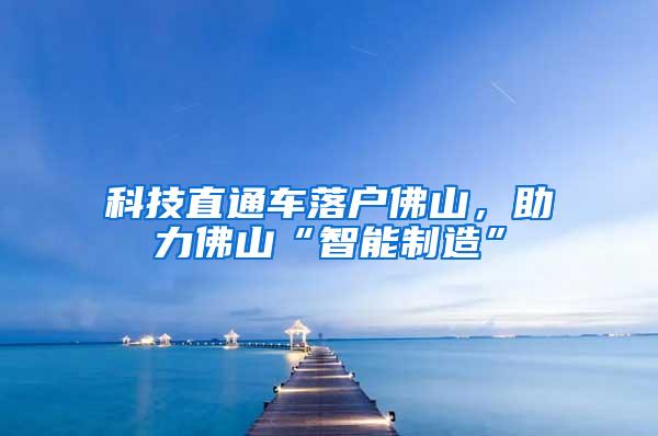 科技直通车落户佛山，助力佛山“智能制造”