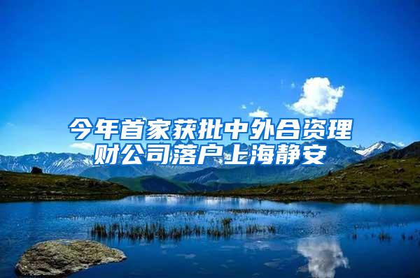 今年首家获批中外合资理财公司落户上海静安