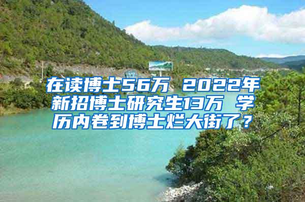 在读博士56万 2022年新招博士研究生13万 学历内卷到博士烂大街了？