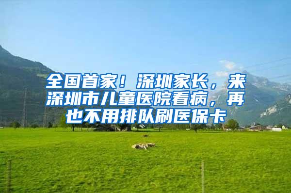 全国首家！深圳家长，来深圳市儿童医院看病，再也不用排队刷医保卡