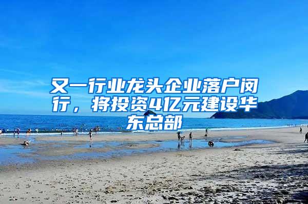 又一行业龙头企业落户闵行，将投资4亿元建设华东总部