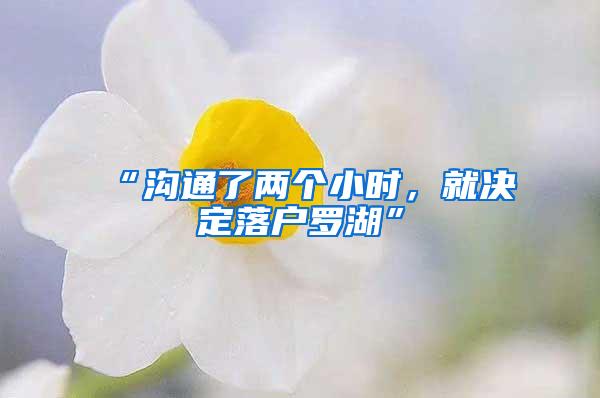 “沟通了两个小时，就决定落户罗湖”