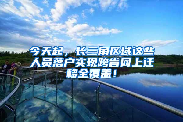 今天起，长三角区域这些人员落户实现跨省网上迁移全覆盖！