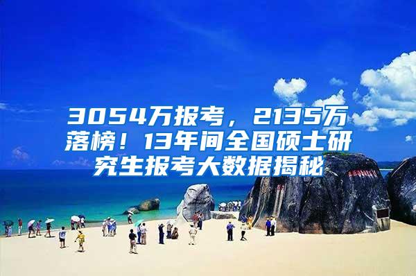 3054万报考，2135万落榜！13年间全国硕士研究生报考大数据揭秘