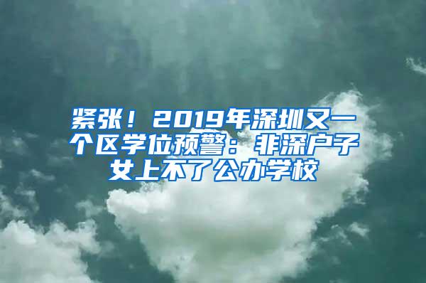 紧张！2019年深圳又一个区学位预警：非深户子女上不了公办学校