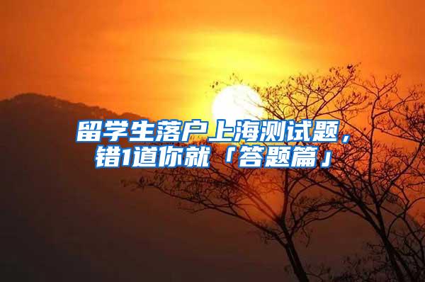 留学生落户上海测试题，错1道你就「答题篇」