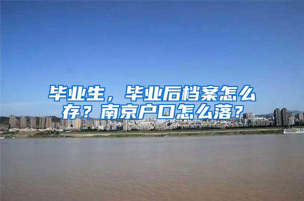 毕业生，毕业后档案怎么存？南京户口怎么落？