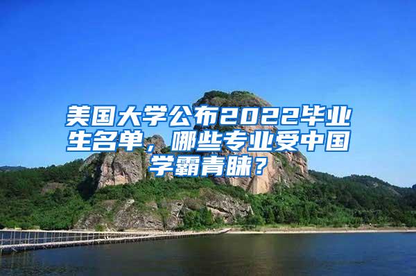 美国大学公布2022毕业生名单，哪些专业受中国学霸青睐？