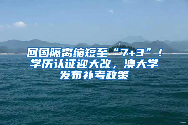 回国隔离缩短至“7+3”！学历认证迎大改，澳大学发布补考政策