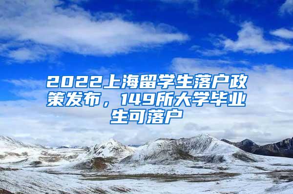 2022上海留学生落户政策发布，149所大学毕业生可落户