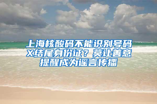 上海核酸码不能识别号码X结尾身份证？莫让善意提醒成为谣言传播