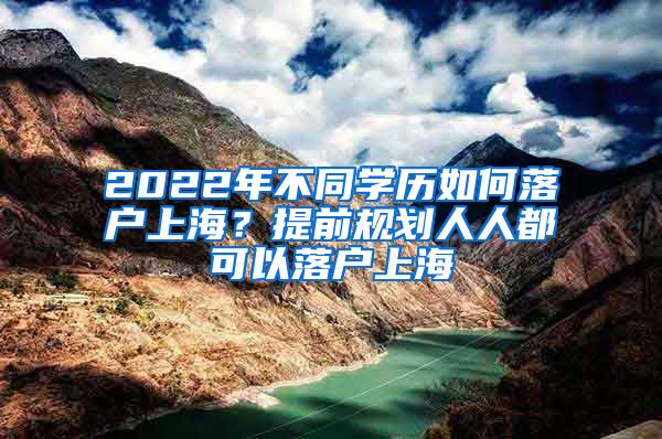 2022年不同学历如何落户上海？提前规划人人都可以落户上海