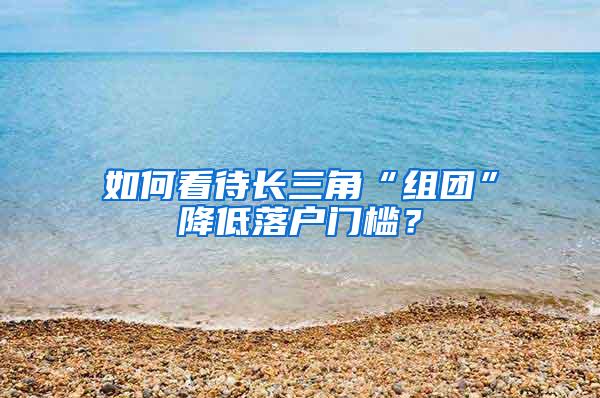 如何看待长三角“组团”降低落户门槛？