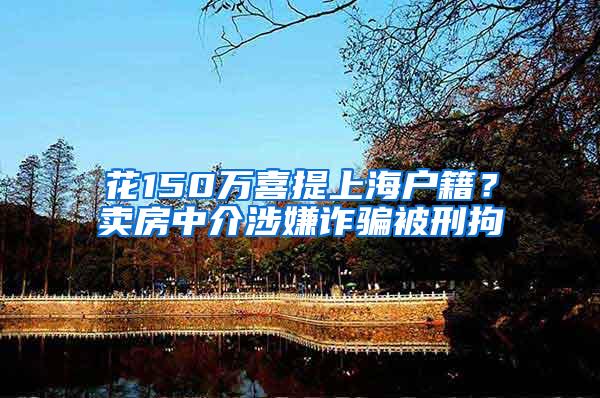 花150万喜提上海户籍？卖房中介涉嫌诈骗被刑拘