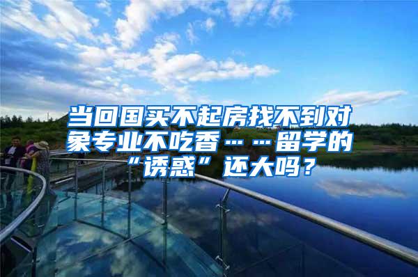当回国买不起房找不到对象专业不吃香……留学的“诱惑”还大吗？
