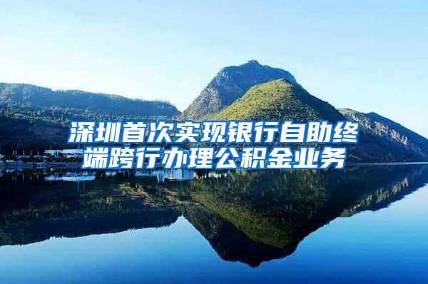 深圳首次实现银行自助终端跨行办理公积金业务
