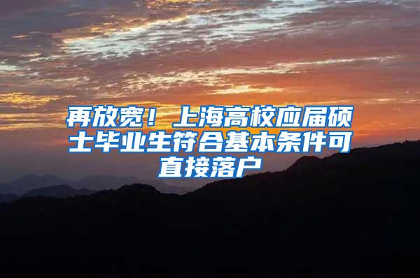 再放宽！上海高校应届硕士毕业生符合基本条件可直接落户