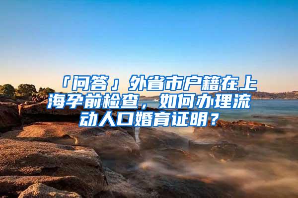 「问答」外省市户籍在上海孕前检查,如何办理流动人口婚育证明?