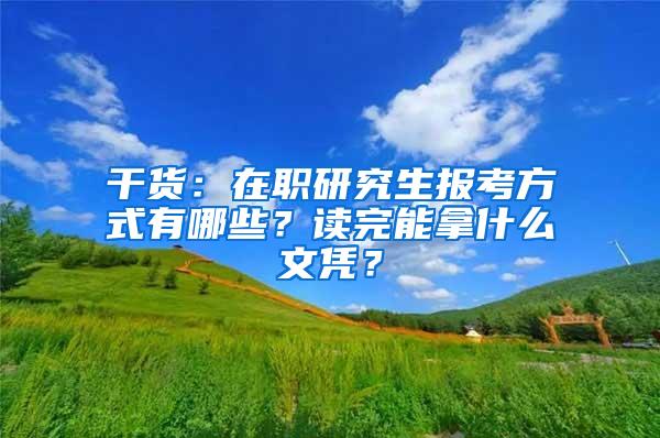 干货：在职研究生报考方式有哪些？读完能拿什么文凭？