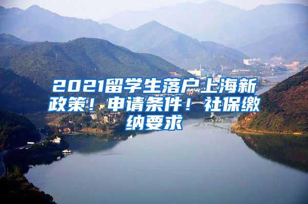 2021留学生落户上海新政策！申请条件！社保缴纳要求