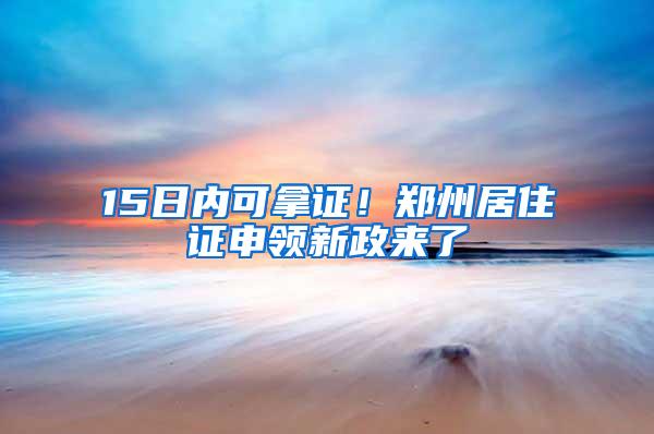 15日内可拿证！郑州居住证申领新政来了
