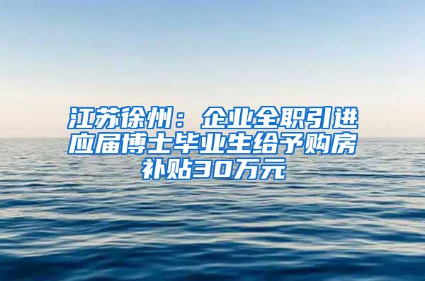 江苏徐州：企业全职引进应届博士毕业生给予购房补贴30万元