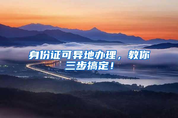 身份证可异地办理，教你三步搞定！