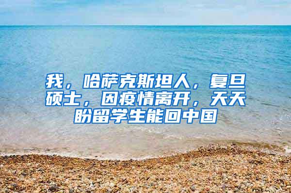 我，哈萨克斯坦人，复旦硕士，因疫情离开，天天盼留学生能回中国