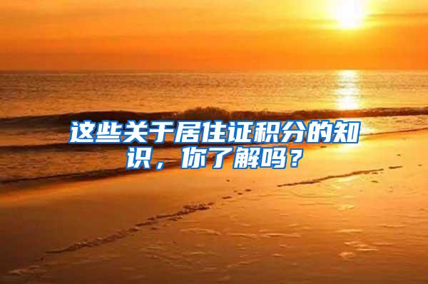 这些关于居住证积分的知识，你了解吗？