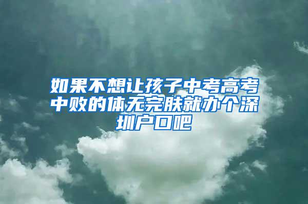 如果不想让孩子中考高考中败的体无完肤就办个深圳户口吧