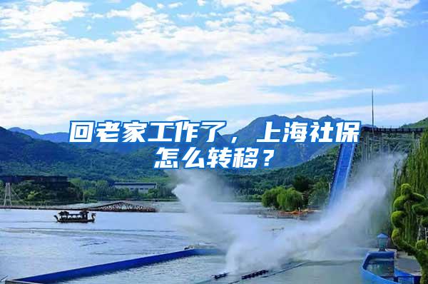 回老家工作了，上海社保怎么转移？