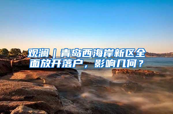 观澜｜青岛西海岸新区全面放开落户，影响几何？