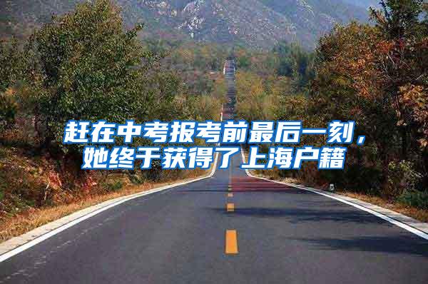 赶在中考报考前最后一刻，她终于获得了上海户籍