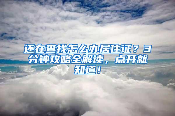 还在查找怎么办居住证？3分钟攻略全解读，点开就知道！