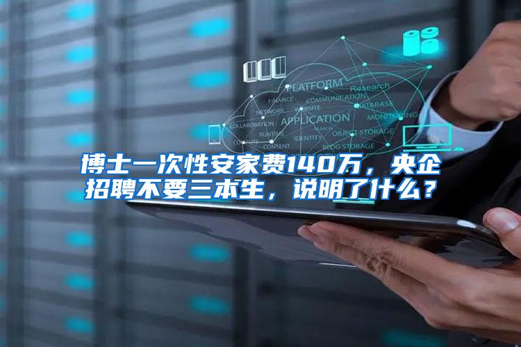 博士一次性安家费140万，央企招聘不要三本生，说明了什么？