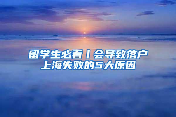 留学生必看丨会导致落户上海失败的5大原因