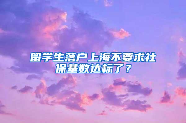 留学生落户上海不要求社保基数达标了？