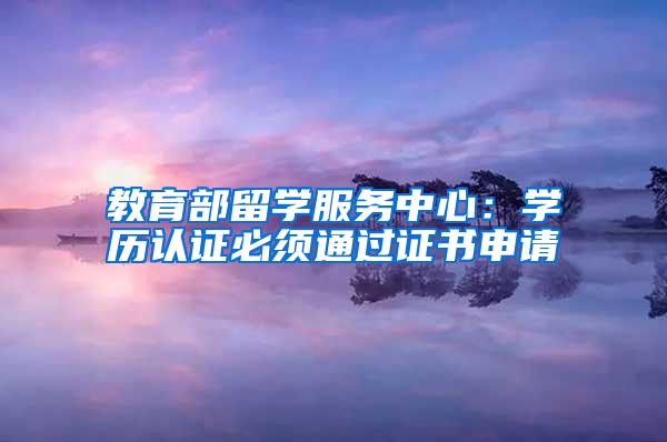 教育部留学服务中心：学历认证必须通过证书申请