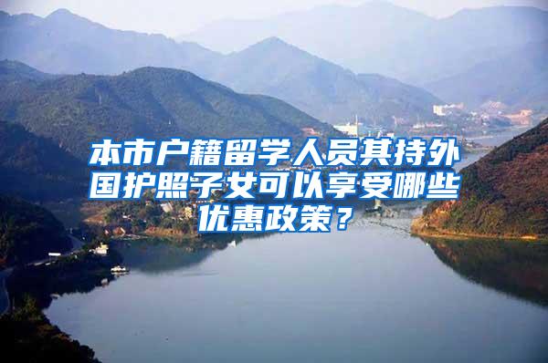 本市户籍留学人员其持外国护照子女可以享受哪些优惠政策？